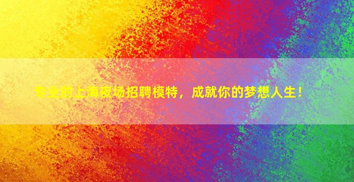 专业的上海夜场招聘模特，成就你的梦想人生！