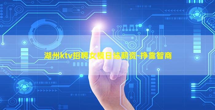 湖州ktv招聘女模日结薪资-挣靠智商